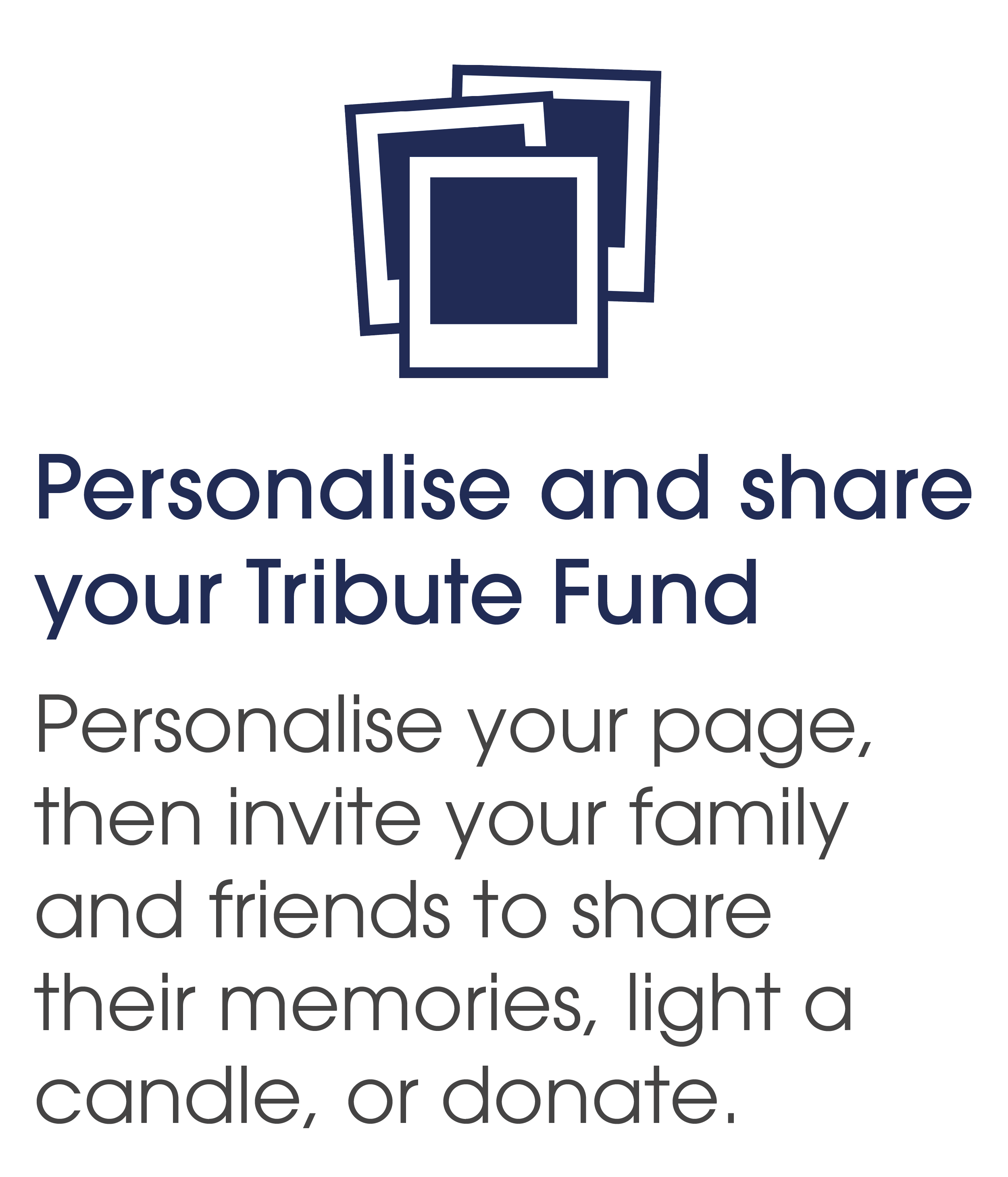 Personalise your Tribute Fund, then invite your family and friends to share their memories, light a candle, or donate.
