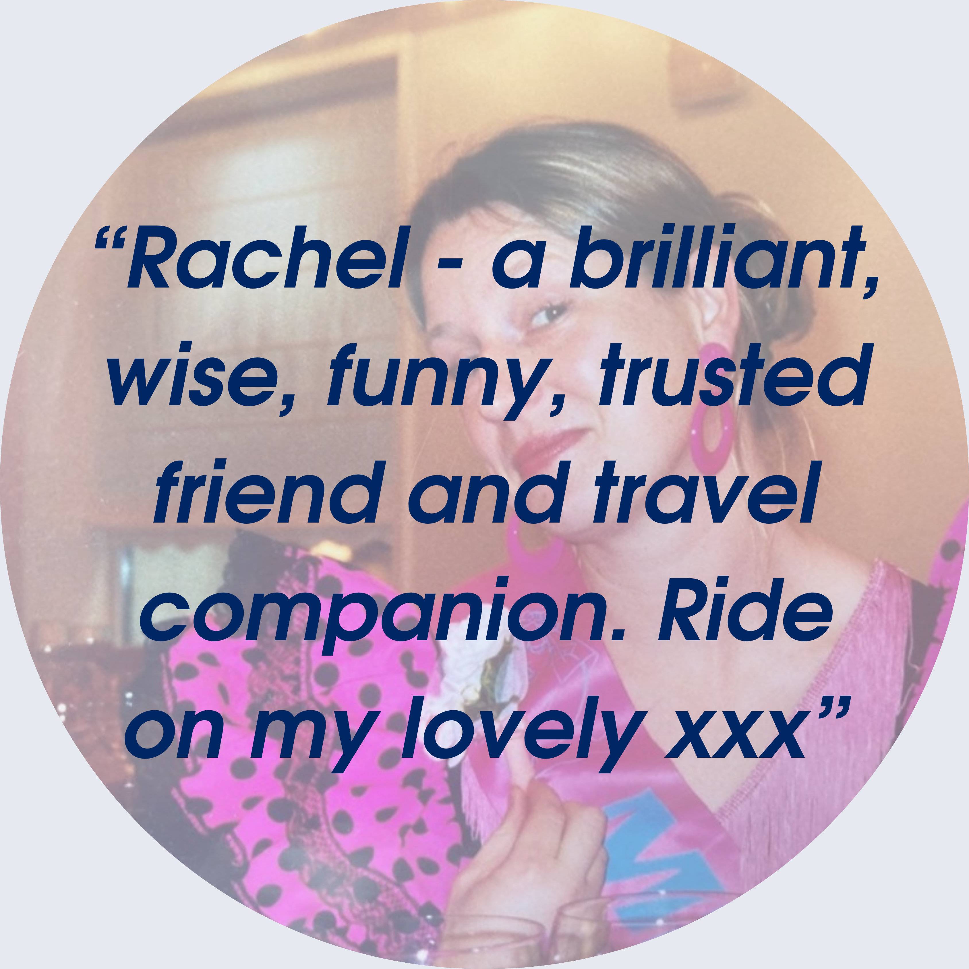 Rachel - a brilliant, wise, funny, trusted friend and travel companion. Ride on my lovely xxx